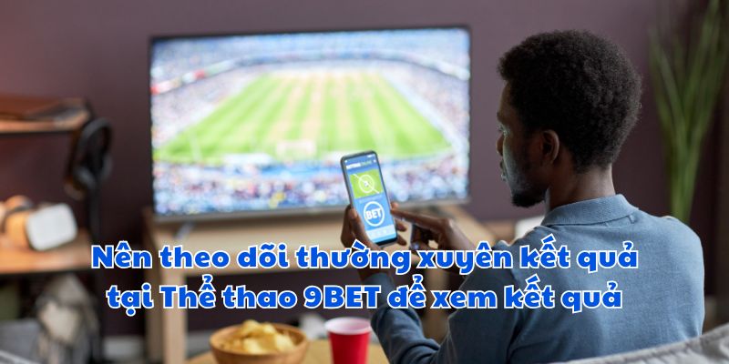 Nên theo dõi thường xuyên kết quả tại Thể thao 9BET để xem kết quả